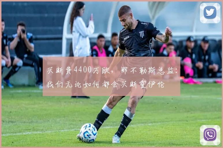 买断费4400万欧，那不勒斯总监：我们无论如何都会买断霍伊伦