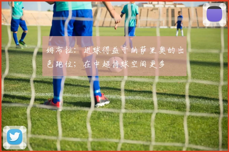 姆布拉：进球得益于纳萨里奥的出色跑位；在中超持球空间更多